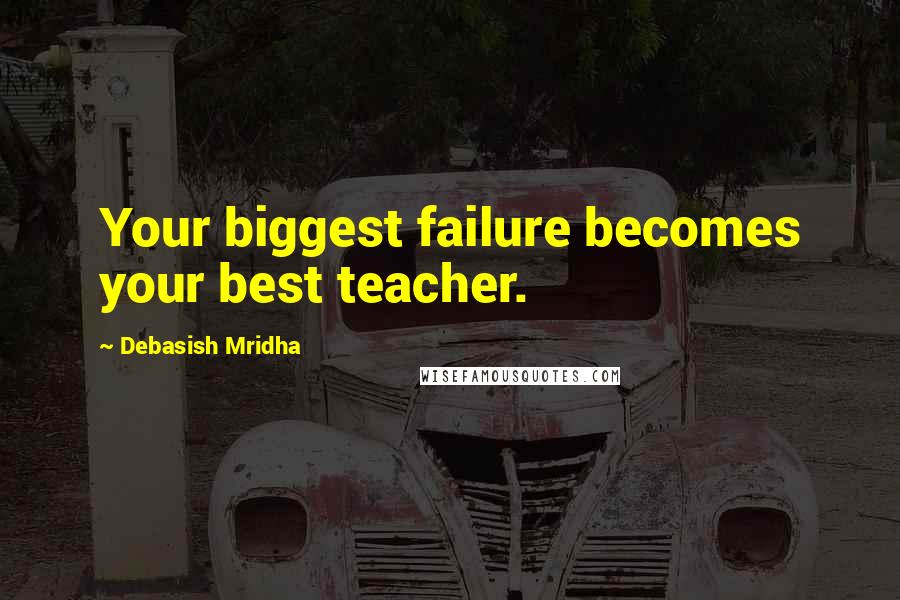 Debasish Mridha Quotes: Your biggest failure becomes your best teacher.