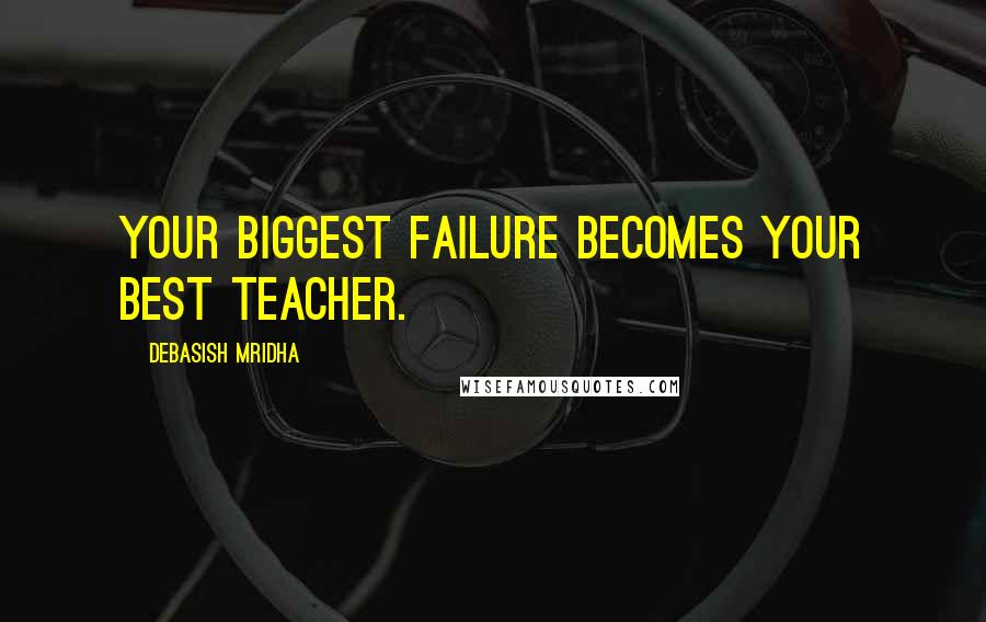 Debasish Mridha Quotes: Your biggest failure becomes your best teacher.