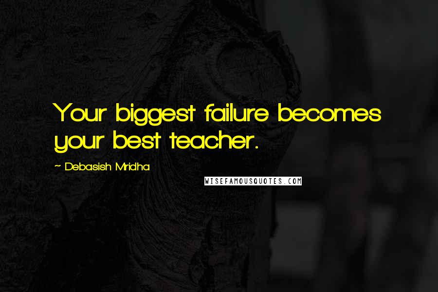 Debasish Mridha Quotes: Your biggest failure becomes your best teacher.