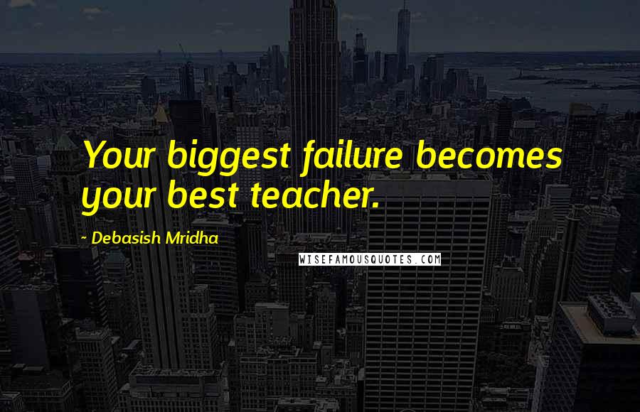 Debasish Mridha Quotes: Your biggest failure becomes your best teacher.
