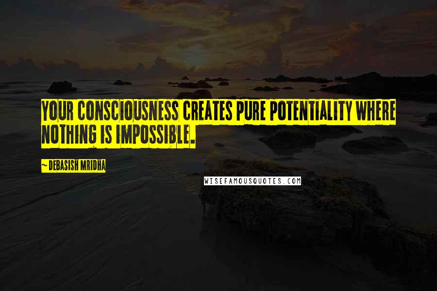 Debasish Mridha Quotes: Your consciousness creates pure potentiality where nothing is impossible.