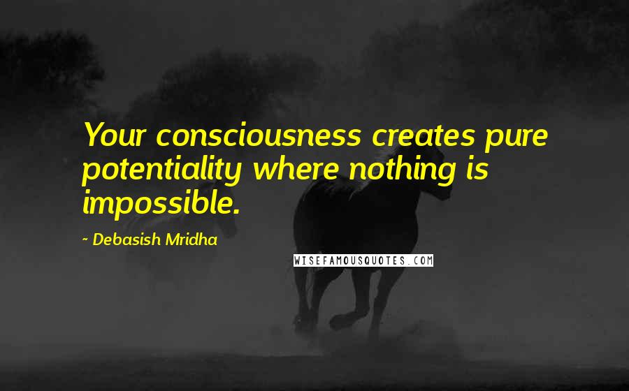 Debasish Mridha Quotes: Your consciousness creates pure potentiality where nothing is impossible.