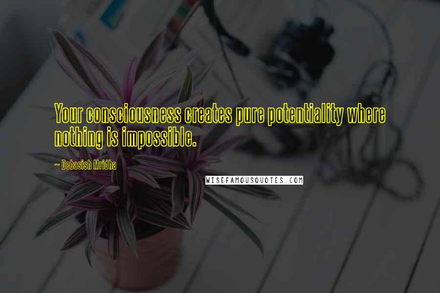 Debasish Mridha Quotes: Your consciousness creates pure potentiality where nothing is impossible.