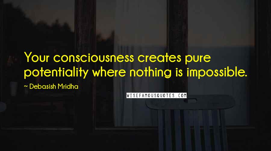 Debasish Mridha Quotes: Your consciousness creates pure potentiality where nothing is impossible.