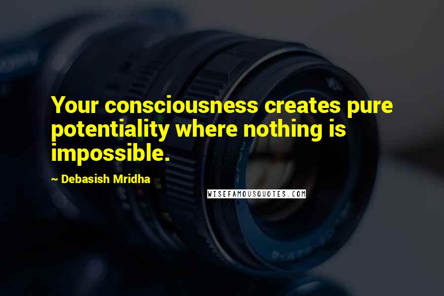 Debasish Mridha Quotes: Your consciousness creates pure potentiality where nothing is impossible.