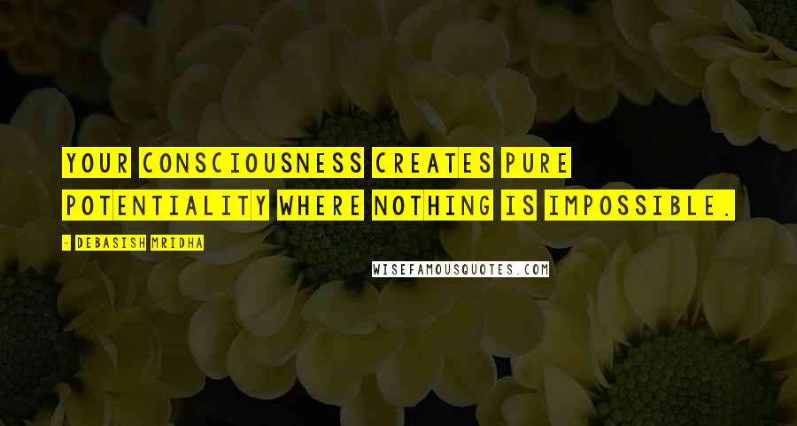 Debasish Mridha Quotes: Your consciousness creates pure potentiality where nothing is impossible.