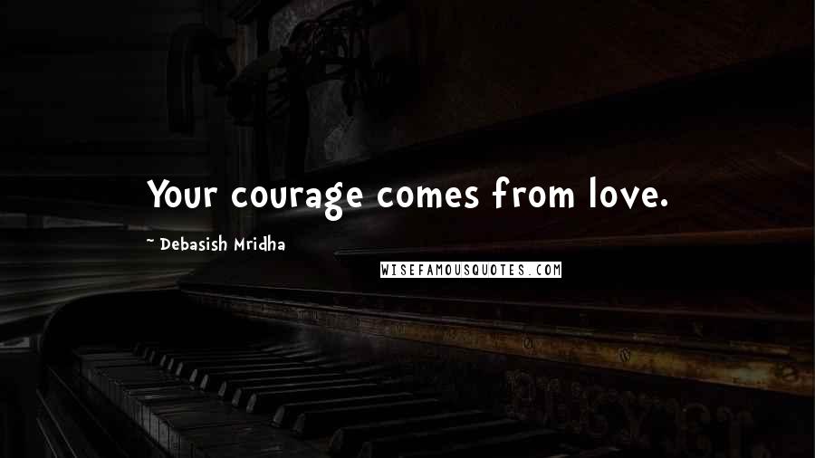 Debasish Mridha Quotes: Your courage comes from love.