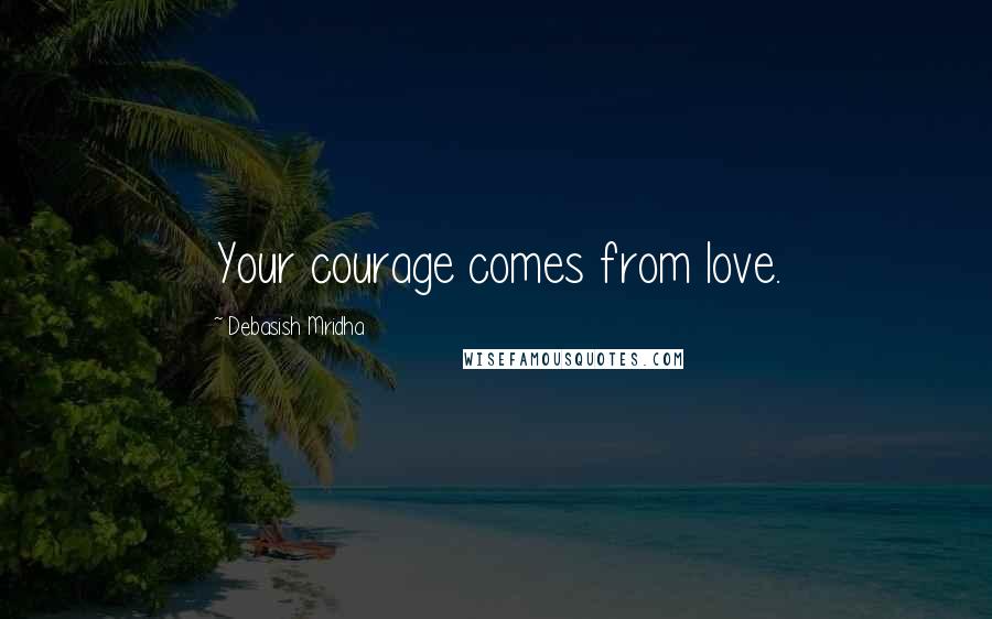 Debasish Mridha Quotes: Your courage comes from love.