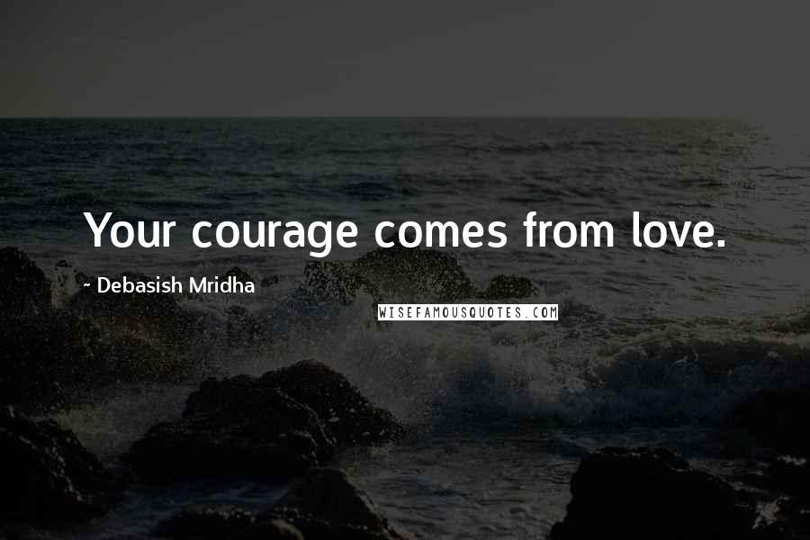 Debasish Mridha Quotes: Your courage comes from love.