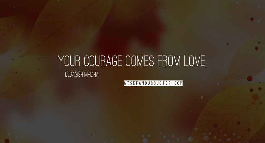Debasish Mridha Quotes: Your courage comes from love.