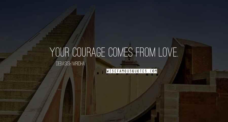 Debasish Mridha Quotes: Your courage comes from love.