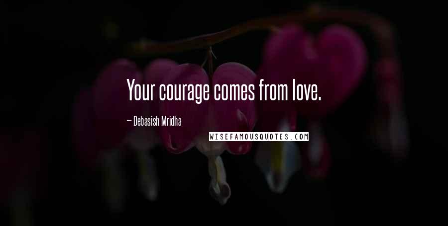 Debasish Mridha Quotes: Your courage comes from love.