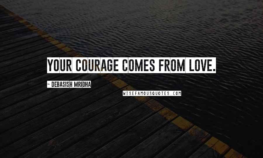 Debasish Mridha Quotes: Your courage comes from love.