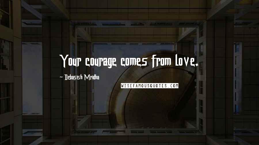 Debasish Mridha Quotes: Your courage comes from love.