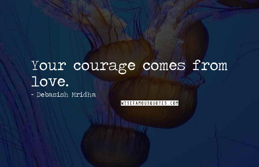 Debasish Mridha Quotes: Your courage comes from love.