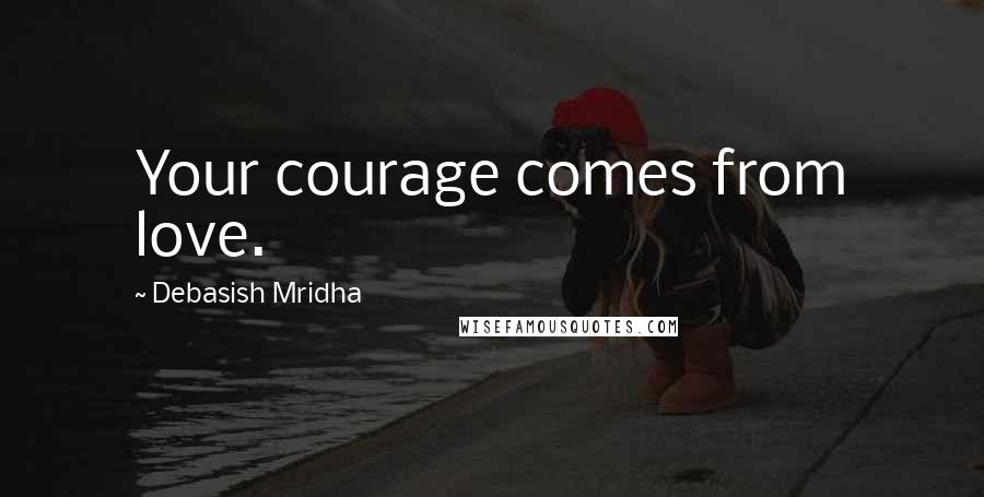 Debasish Mridha Quotes: Your courage comes from love.