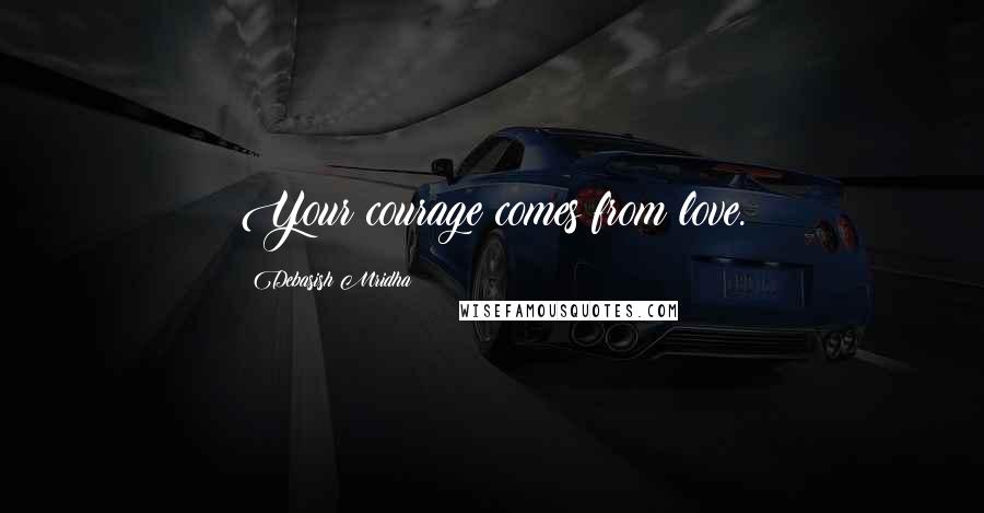Debasish Mridha Quotes: Your courage comes from love.