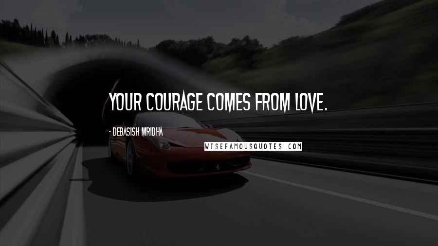 Debasish Mridha Quotes: Your courage comes from love.
