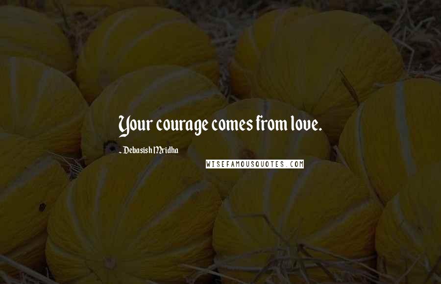 Debasish Mridha Quotes: Your courage comes from love.