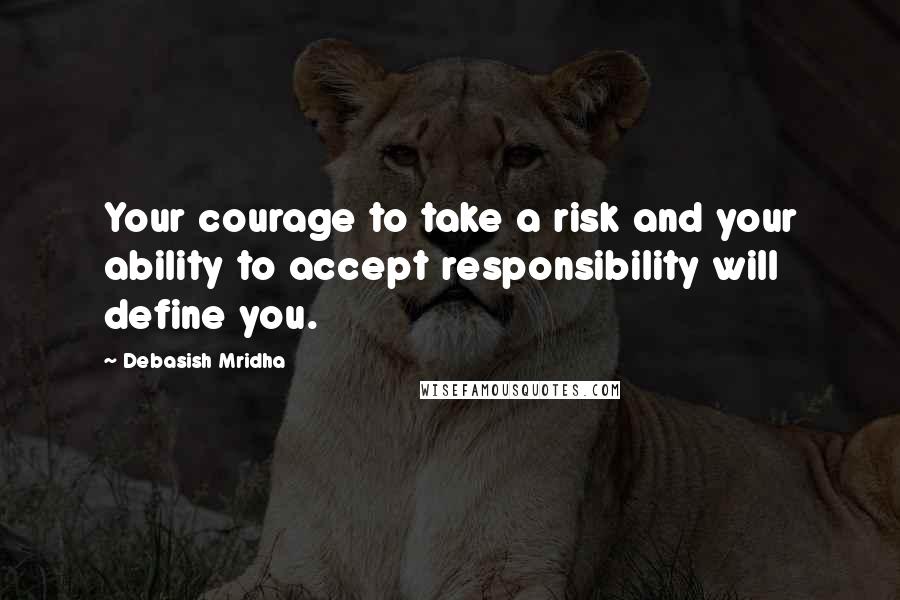 Debasish Mridha Quotes: Your courage to take a risk and your ability to accept responsibility will define you.