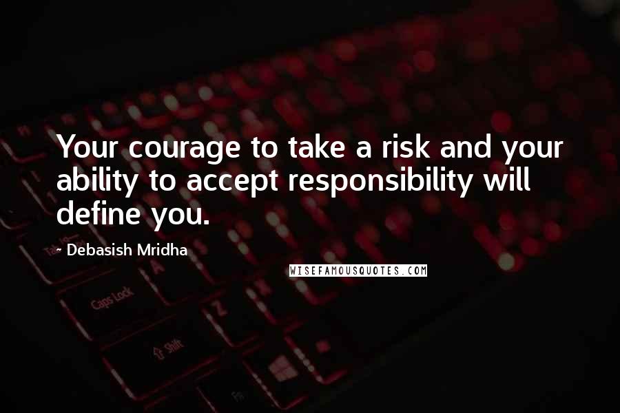 Debasish Mridha Quotes: Your courage to take a risk and your ability to accept responsibility will define you.