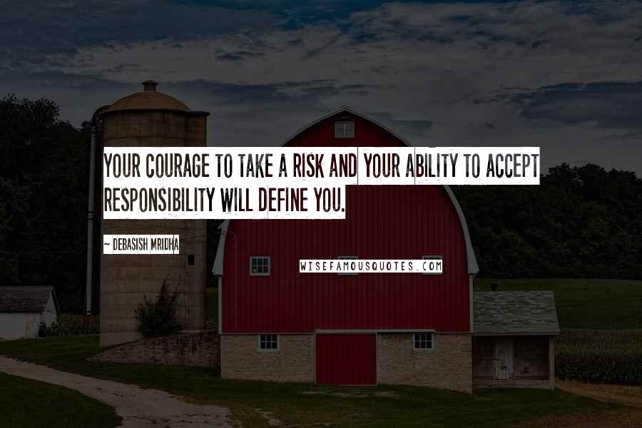 Debasish Mridha Quotes: Your courage to take a risk and your ability to accept responsibility will define you.