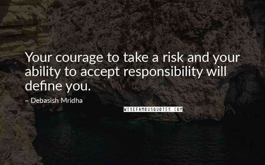 Debasish Mridha Quotes: Your courage to take a risk and your ability to accept responsibility will define you.