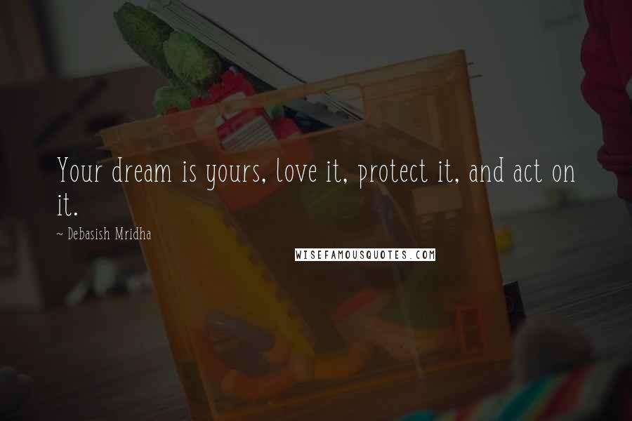 Debasish Mridha Quotes: Your dream is yours, love it, protect it, and act on it.