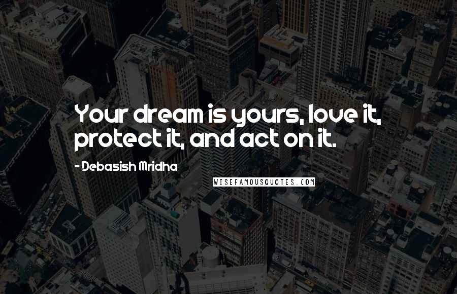 Debasish Mridha Quotes: Your dream is yours, love it, protect it, and act on it.