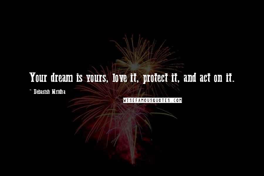 Debasish Mridha Quotes: Your dream is yours, love it, protect it, and act on it.