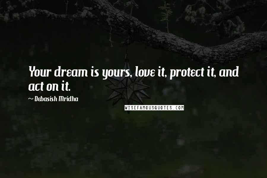 Debasish Mridha Quotes: Your dream is yours, love it, protect it, and act on it.