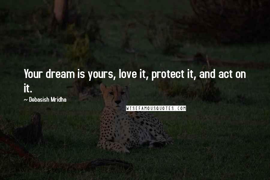 Debasish Mridha Quotes: Your dream is yours, love it, protect it, and act on it.