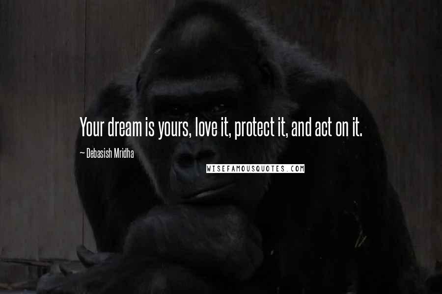 Debasish Mridha Quotes: Your dream is yours, love it, protect it, and act on it.