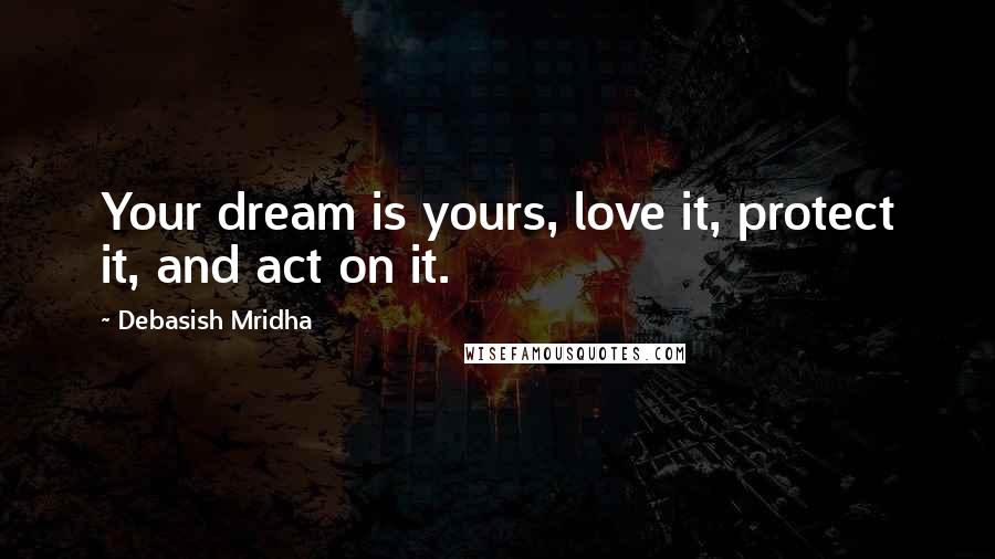 Debasish Mridha Quotes: Your dream is yours, love it, protect it, and act on it.