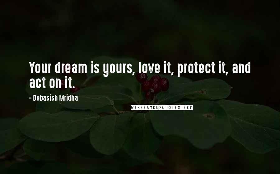 Debasish Mridha Quotes: Your dream is yours, love it, protect it, and act on it.