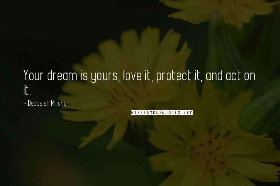 Debasish Mridha Quotes: Your dream is yours, love it, protect it, and act on it.