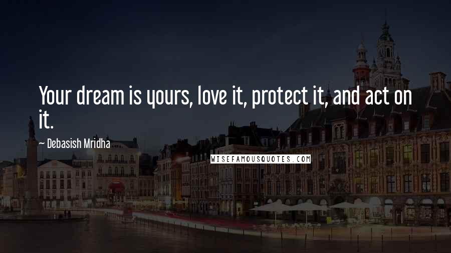 Debasish Mridha Quotes: Your dream is yours, love it, protect it, and act on it.