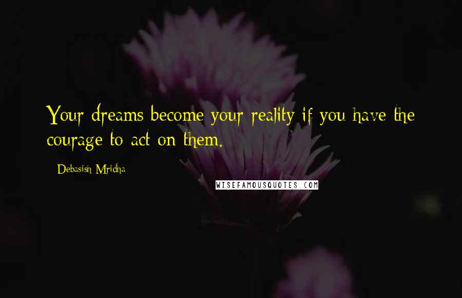 Debasish Mridha Quotes: Your dreams become your reality if you have the courage to act on them.