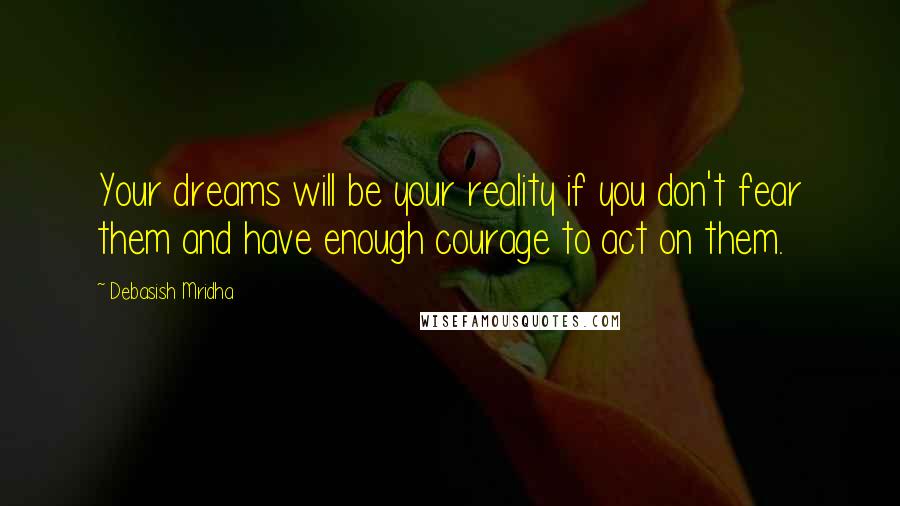 Debasish Mridha Quotes: Your dreams will be your reality if you don't fear them and have enough courage to act on them.