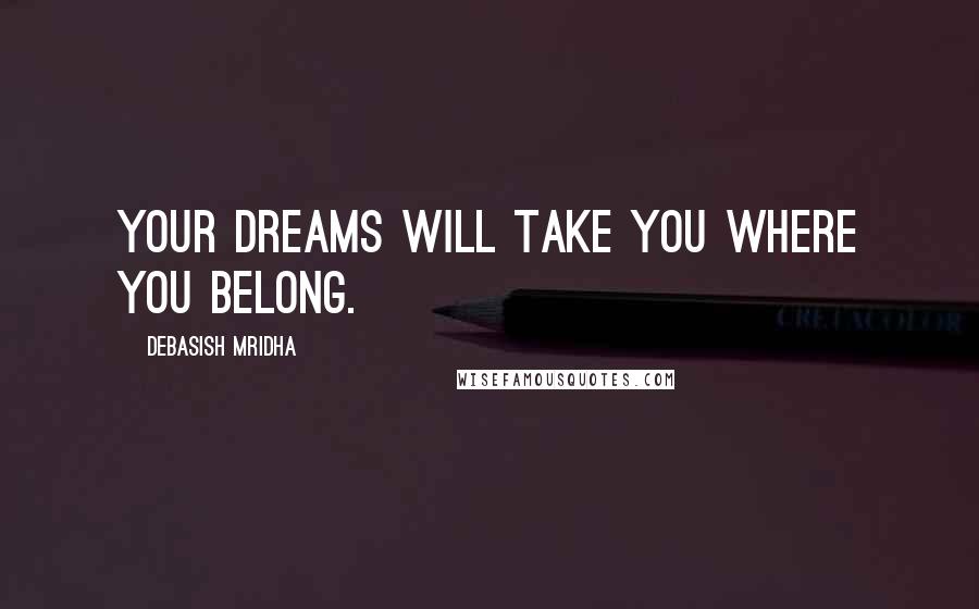 Debasish Mridha Quotes: Your dreams will take you where you belong.