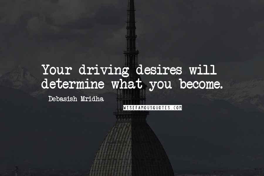 Debasish Mridha Quotes: Your driving desires will determine what you become.