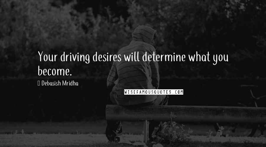 Debasish Mridha Quotes: Your driving desires will determine what you become.