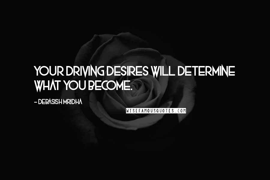 Debasish Mridha Quotes: Your driving desires will determine what you become.