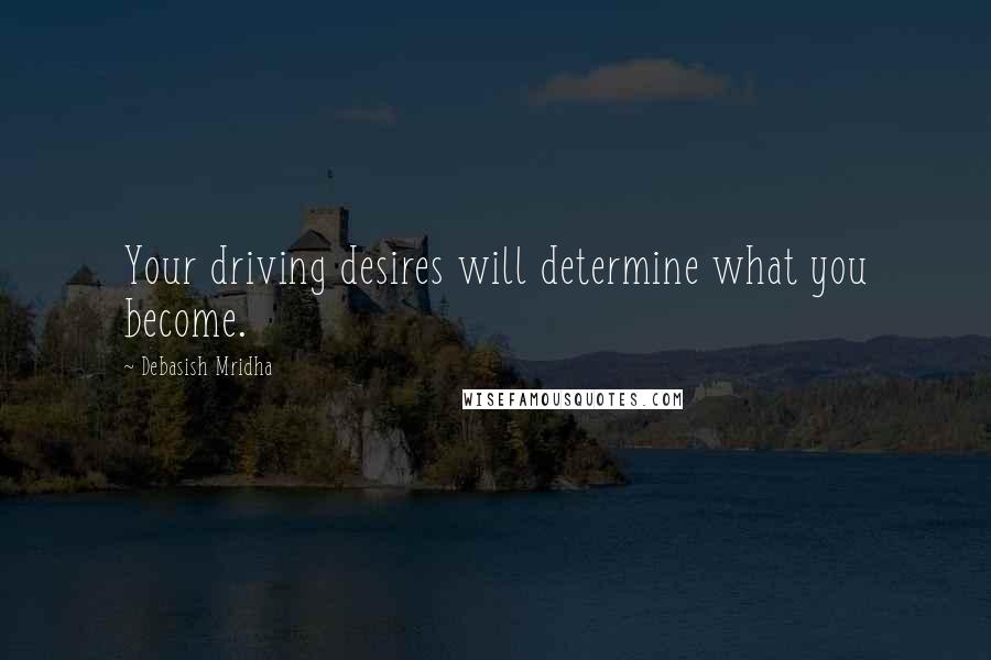 Debasish Mridha Quotes: Your driving desires will determine what you become.