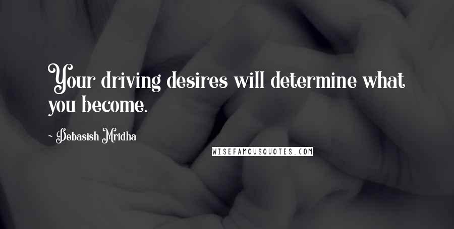 Debasish Mridha Quotes: Your driving desires will determine what you become.