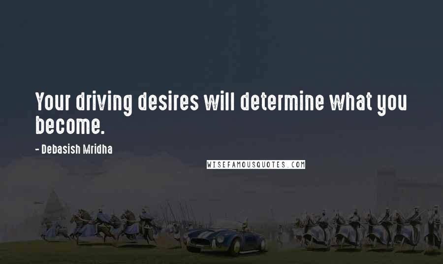 Debasish Mridha Quotes: Your driving desires will determine what you become.