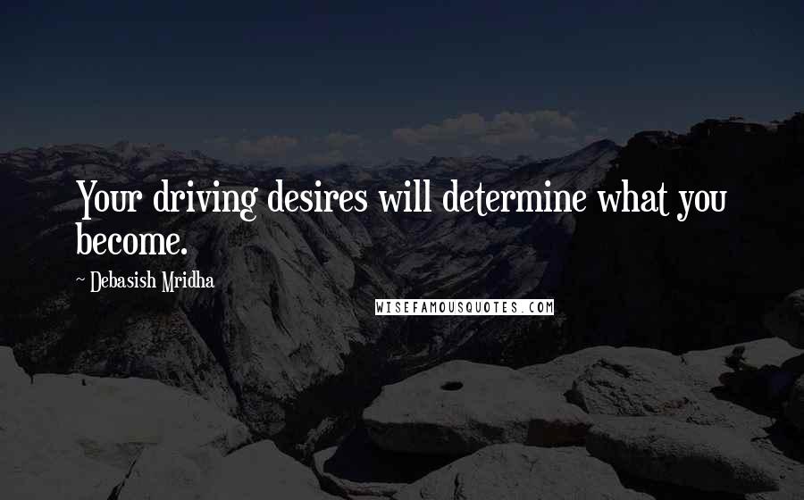 Debasish Mridha Quotes: Your driving desires will determine what you become.