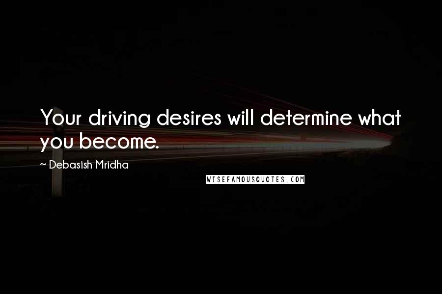 Debasish Mridha Quotes: Your driving desires will determine what you become.