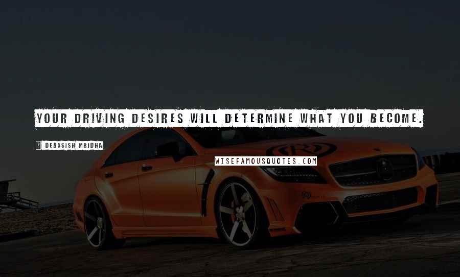 Debasish Mridha Quotes: Your driving desires will determine what you become.