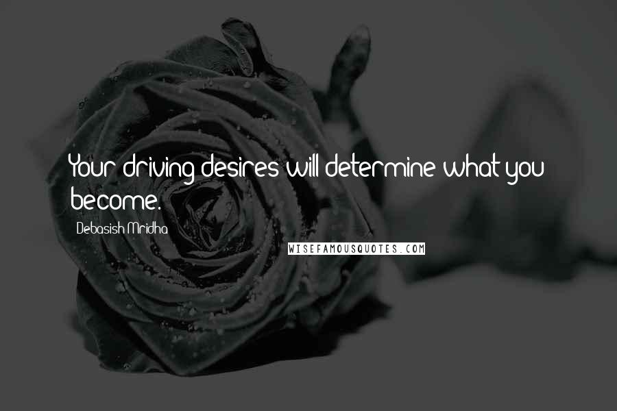 Debasish Mridha Quotes: Your driving desires will determine what you become.